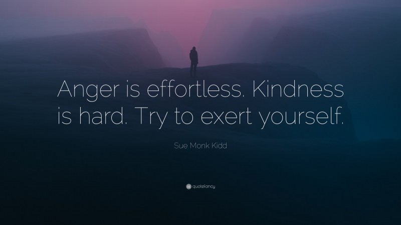 Sue Monk Kidd Quote: “Anger is effortless. Kindness is hard. Try to exert yourself.”