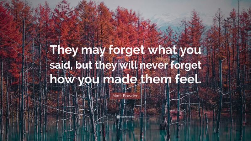 Mark Bowden Quote: “They may forget what you said, but they will never forget how you made them feel.”