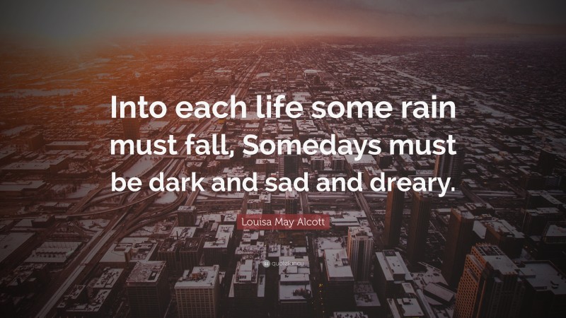 Louisa May Alcott Quote: “Into each life some rain must fall, Somedays must be dark and sad and dreary.”