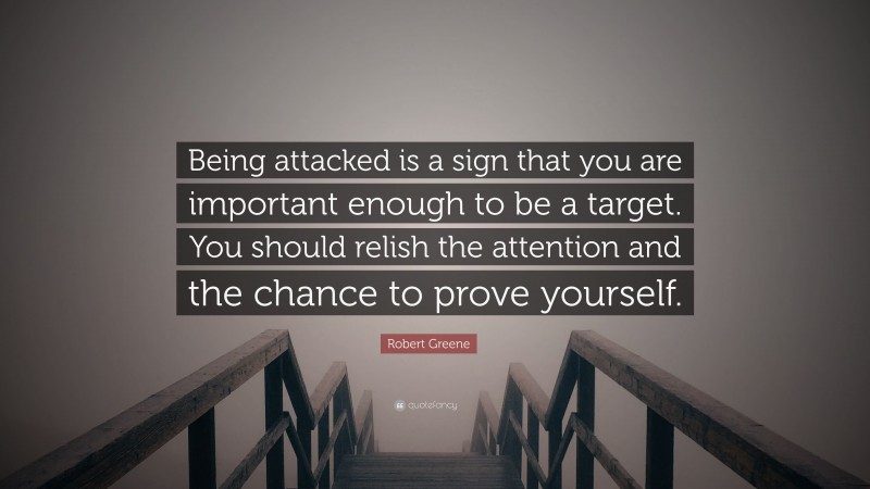 Robert Greene Quote: “Being attacked is a sign that you are important enough to be a target. You should relish the attention and the chance to prove yourself.”