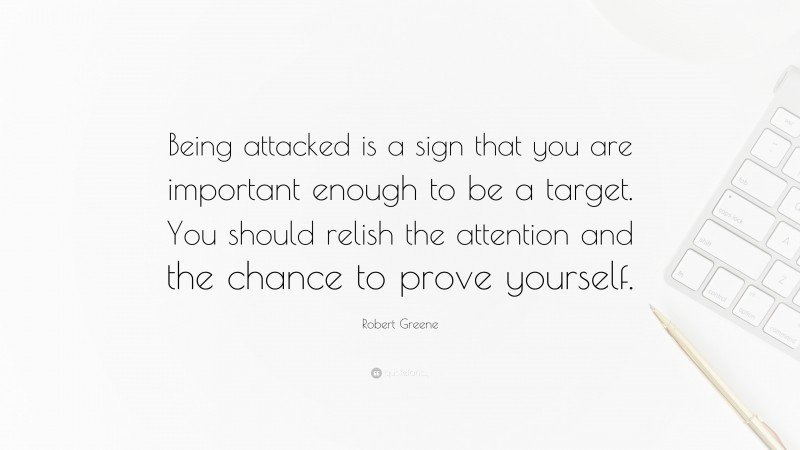 Robert Greene Quote: “Being attacked is a sign that you are important enough to be a target. You should relish the attention and the chance to prove yourself.”