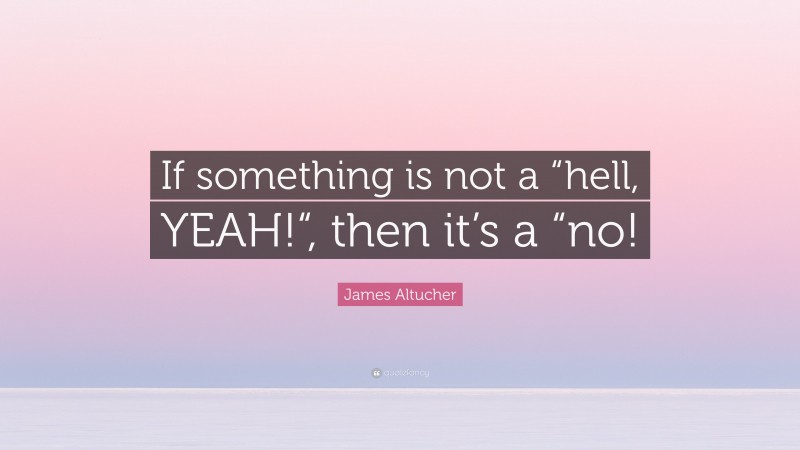 James Altucher Quote: “If something is not a “hell, YEAH!“, then it’s a “no!”