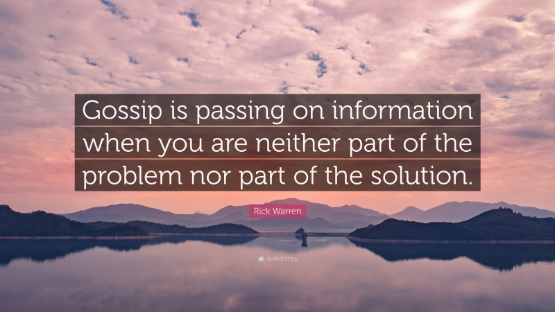 Rick Warren Quote: “Gossip is passing on information when you are neither part of the problem nor part of the solution.”