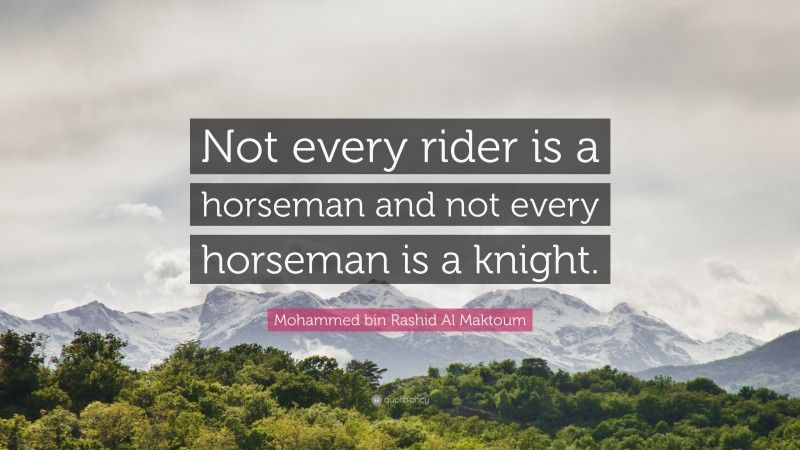 Mohammed bin Rashid Al Maktoum Quote: “Not every rider is a horseman and not every horseman is a knight.”