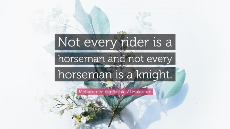 Mohammed bin Rashid Al Maktoum Quote: “Not every rider is a horseman and not every horseman is a knight.”
