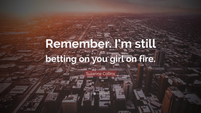 Suzanne Collins Quote: “Remember. I’m still betting on you girl on fire.”