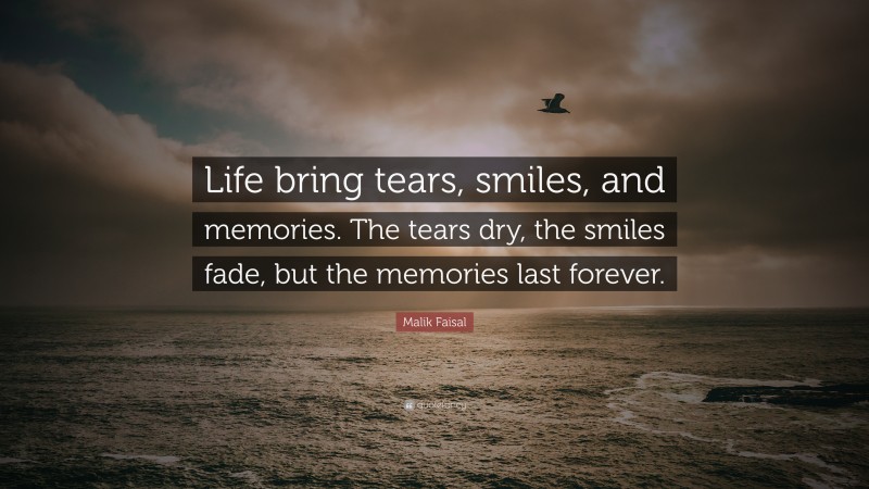 Malik Faisal Quote: “Life bring tears, smiles, and memories. The tears dry, the smiles fade, but the memories last forever.”