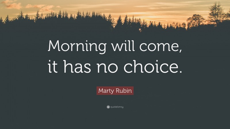 Marty Rubin Quote: “Morning will come, it has no choice.”