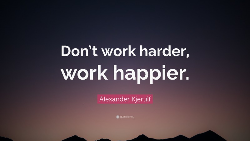 Alexander Kjerulf Quote: “Don’t work harder, work happier.”