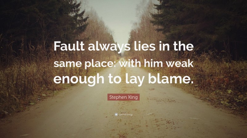 Stephen King Quote: “Fault always lies in the same place: with him weak enough to lay blame.”