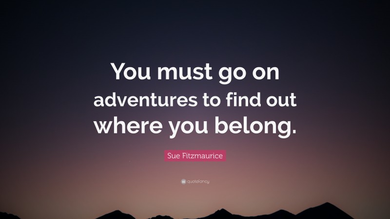Sue Fitzmaurice Quote: “You must go on adventures to find out where you belong.”