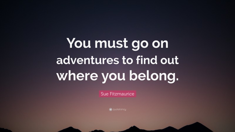 Sue Fitzmaurice Quote: “You must go on adventures to find out where you ...