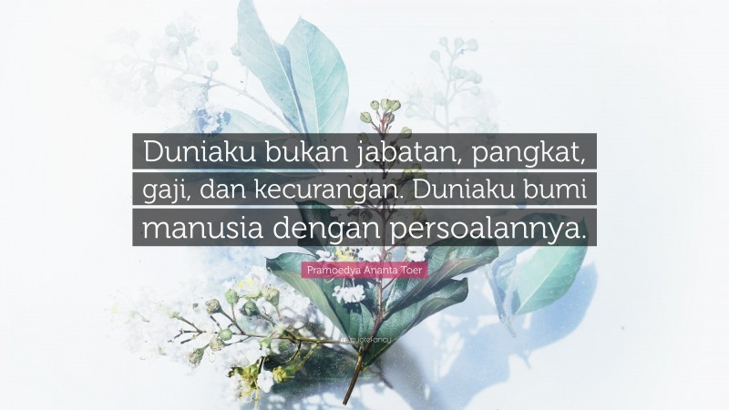 Pramoedya Ananta Toer Quote: “Duniaku bukan jabatan, pangkat, gaji, dan kecurangan. Duniaku bumi manusia dengan persoalannya.”
