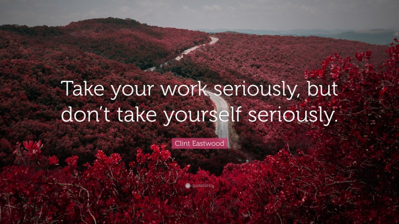 Clint Eastwood Quote: “Take your work seriously, but don’t take yourself seriously.”
