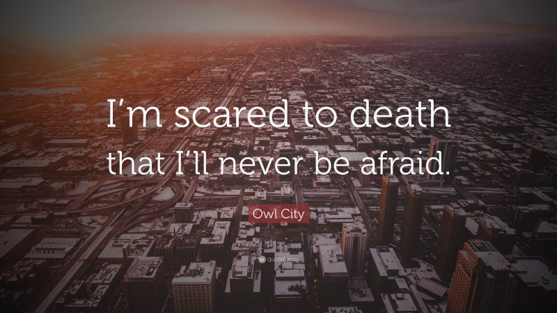 Owl City Quote: “I’m scared to death that I’ll never be afraid.”