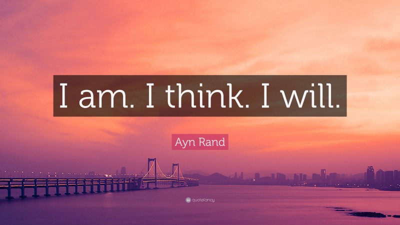 Ayn Rand Quote: “I am. I think. I will.”