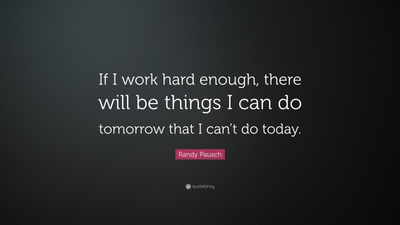 Randy Pausch Quote: “If I work hard enough, there will be things I can do tomorrow that I can’t do today.”