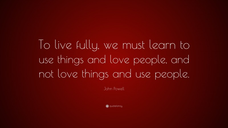 John Powell Quote: “To live fully, we must learn to use things and love people, and not love things and use people.”