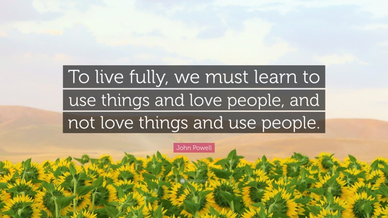 John Powell Quote: “To live fully, we must learn to use things and love people, and not love things and use people.”