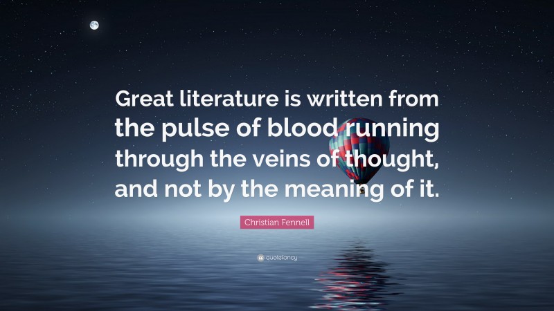 Christian Fennell Quote: “Great literature is written from the pulse of blood running through the veins of thought, and not by the meaning of it.”