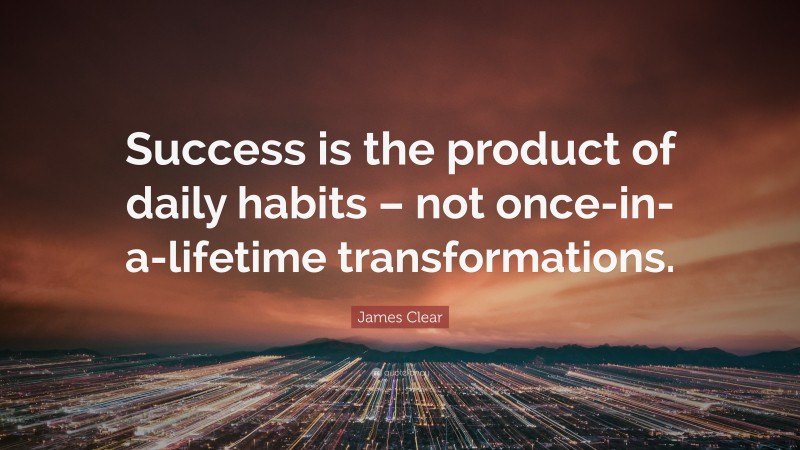 James Clear Quote: “Success is the product of daily habits – not once-in-a-lifetime transformations.”