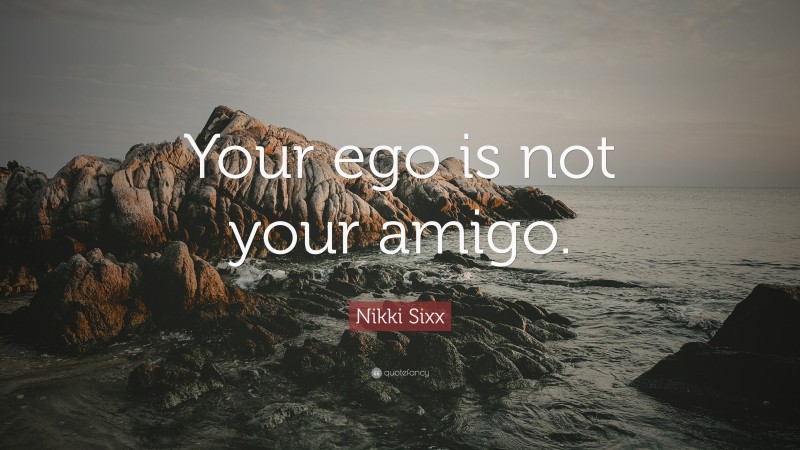 Nikki Sixx Quote: “Your ego is not your amigo.”
