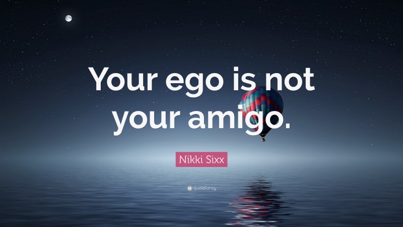 Nikki Sixx Quote: “Your ego is not your amigo.”