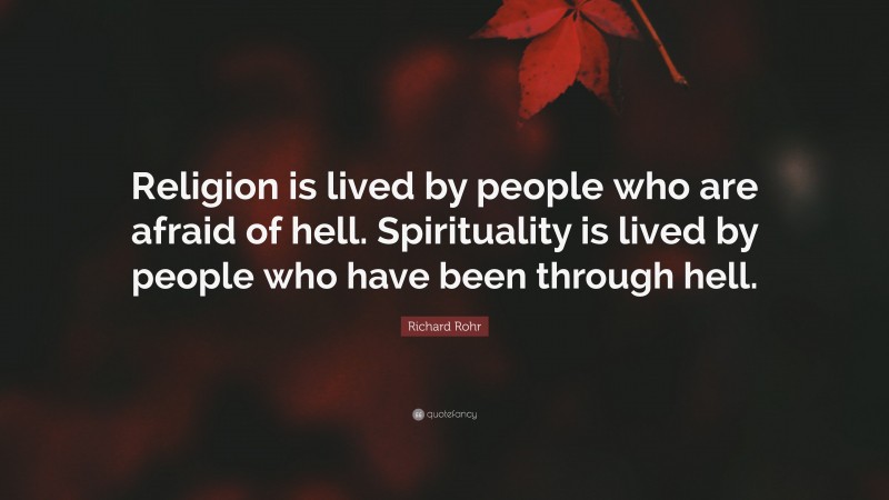 Richard Rohr Quote: “Religion is lived by people who are afraid of hell. Spirituality is lived by people who have been through hell.”