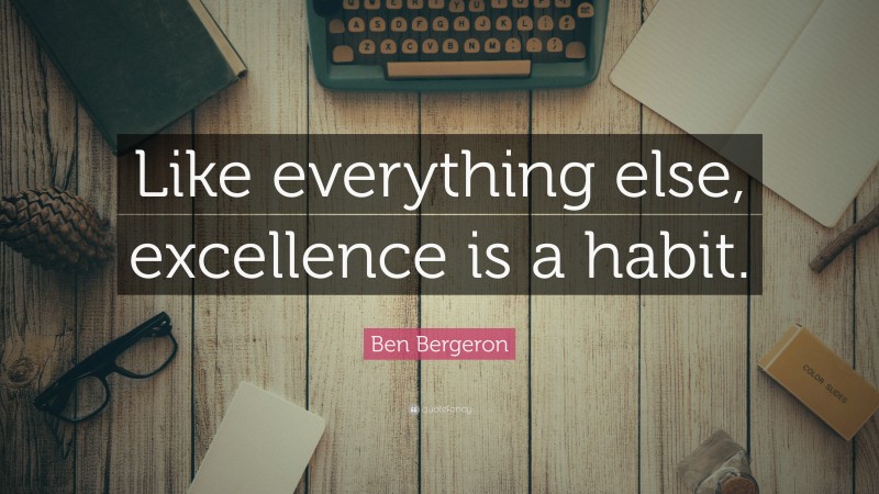 Ben Bergeron Quote: “Like everything else, excellence is a habit.”