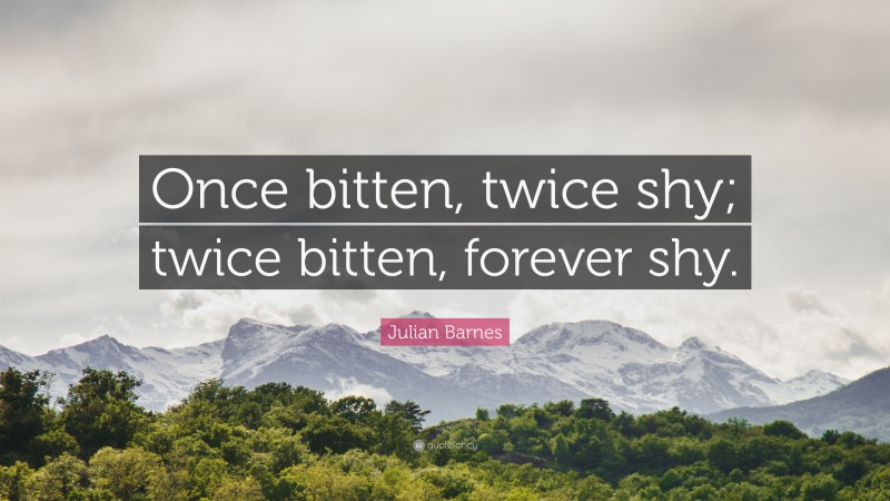 Julian Barnes Quote: “Once bitten, twice shy; twice bitten, forever shy.”