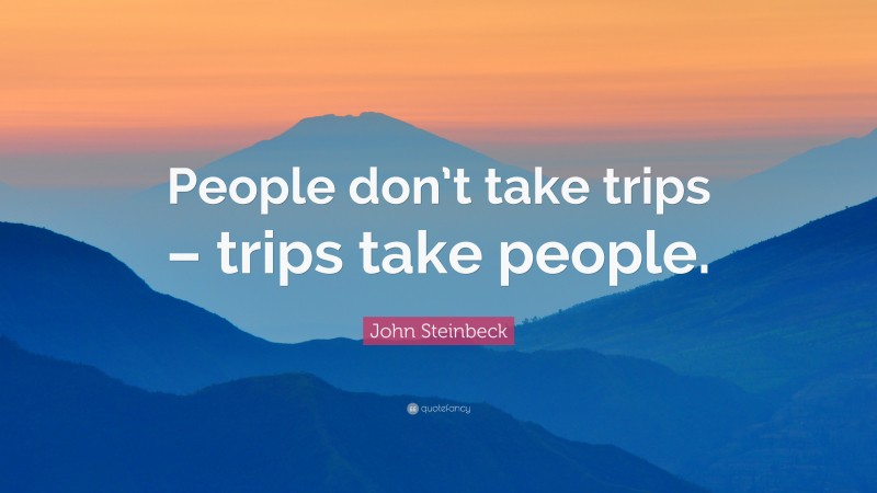 John Steinbeck Quote: “People don’t take trips – trips take people.”
