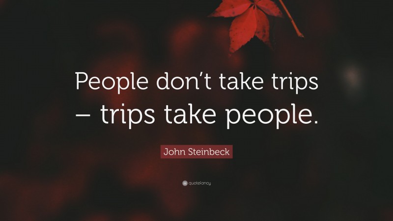 John Steinbeck Quote: “People don’t take trips – trips take people.”