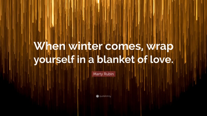 Marty Rubin Quote: “When winter comes, wrap yourself in a blanket of love.”