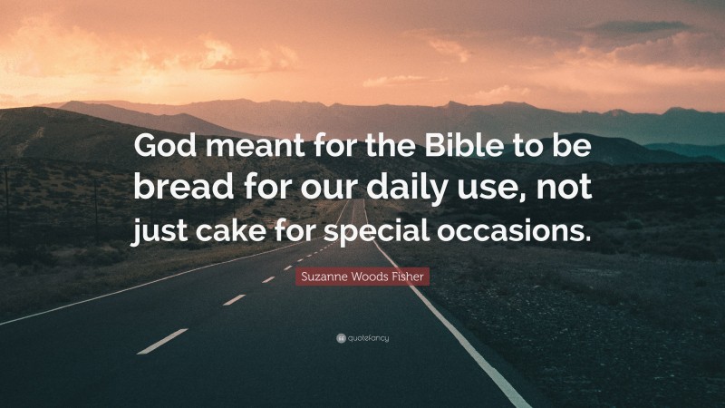 Suzanne Woods Fisher Quote: “God meant for the Bible to be bread for our daily use, not just cake for special occasions.”