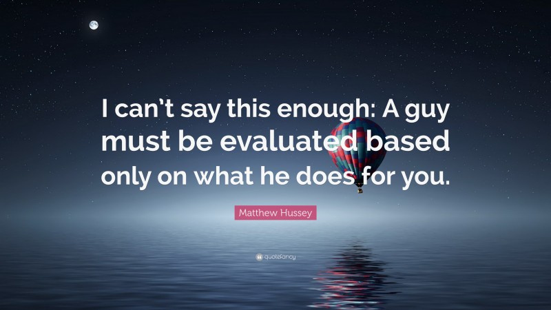 Matthew Hussey Quote: “I can’t say this enough: A guy must be evaluated based only on what he does for you.”