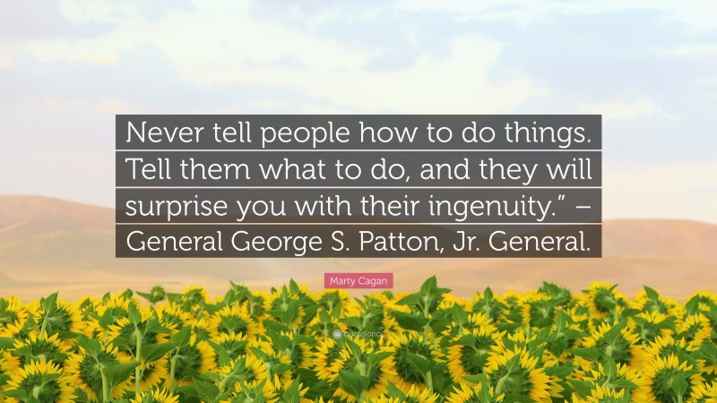 Marty Cagan Quote: “Never tell people how to do things. Tell them what to do, and they will surprise you with their ingenuity.” – General George S. Patton, Jr. General.”