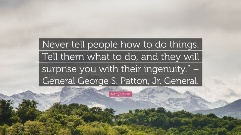 Marty Cagan Quote: “Never tell people how to do things. Tell them what to do, and they will surprise you with their ingenuity.” – General George S. Patton, Jr. General.”