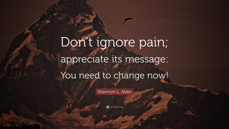 Shannon L. Alder Quote: “Don’t ignore pain; appreciate its message: You need to change now!”