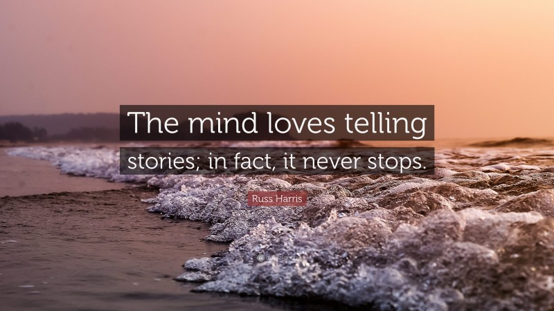 Russ Harris Quote: “The mind loves telling stories; in fact, it never stops.”