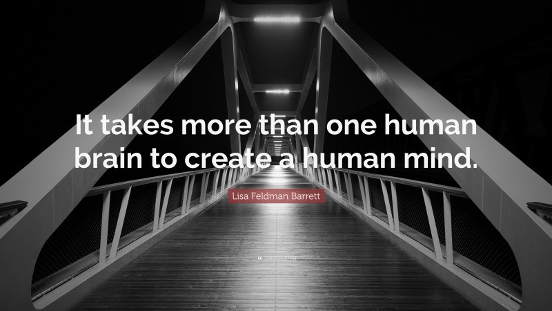 Lisa Feldman Barrett Quote: “It takes more than one human brain to create a human mind.”