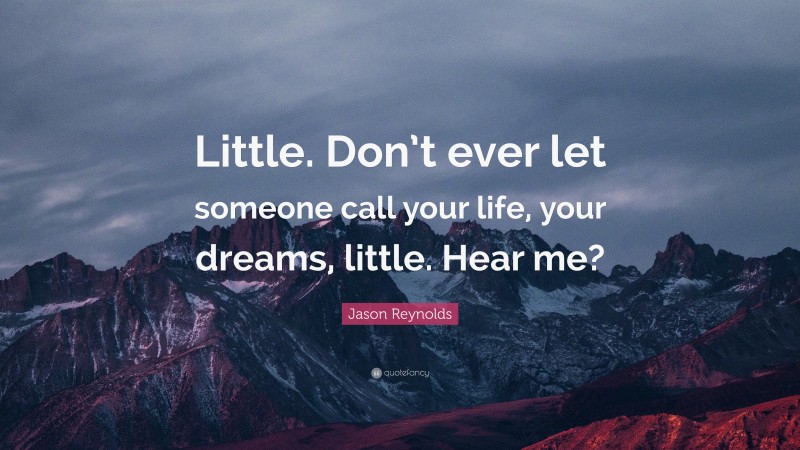 Jason Reynolds Quote: “Little. Don’t ever let someone call your life, your dreams, little. Hear me?”