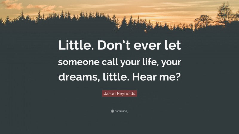 Jason Reynolds Quote: “Little. Don’t ever let someone call your life, your dreams, little. Hear me?”