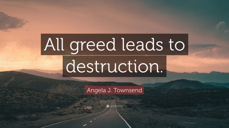 Angela J. Townsend Quote: “All greed leads to destruction.”