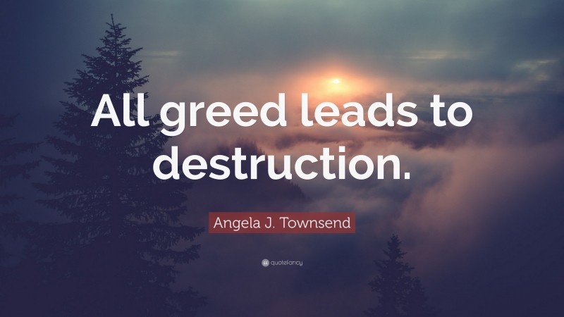 Angela J. Townsend Quote: “All greed leads to destruction.”