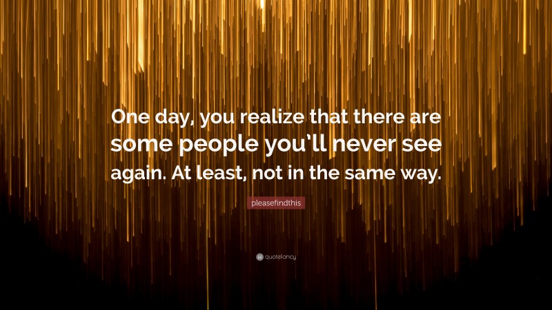pleasefindthis Quote: “One day, you realize that there are some people you’ll never see again. At least, not in the same way.”