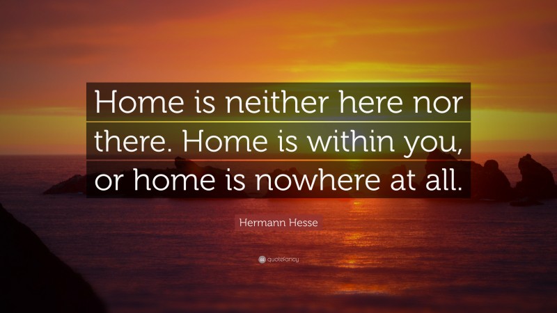 Hermann Hesse Quote: “Home is neither here nor there. Home is within you, or home is nowhere at all.”