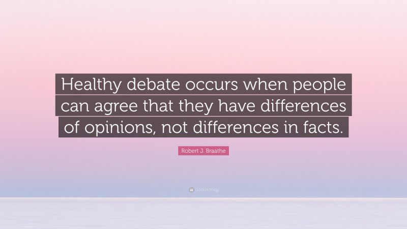 Robert J. Braathe Quote: “Healthy debate occurs when people can agree that they have differences of opinions, not differences in facts.”