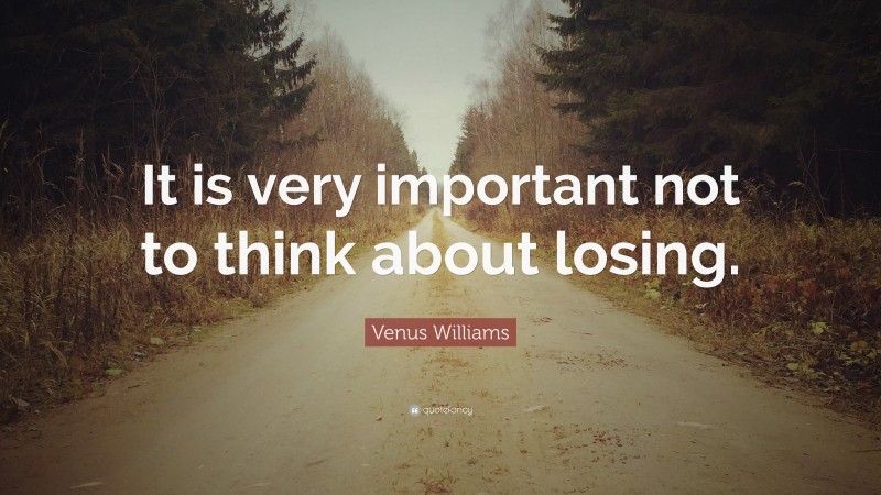 Venus Williams Quote: “It is very important not to think about losing.”