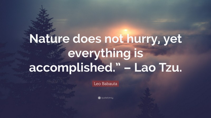 Leo Babauta Quote: “Nature does not hurry, yet everything is accomplished.” – Lao Tzu.”