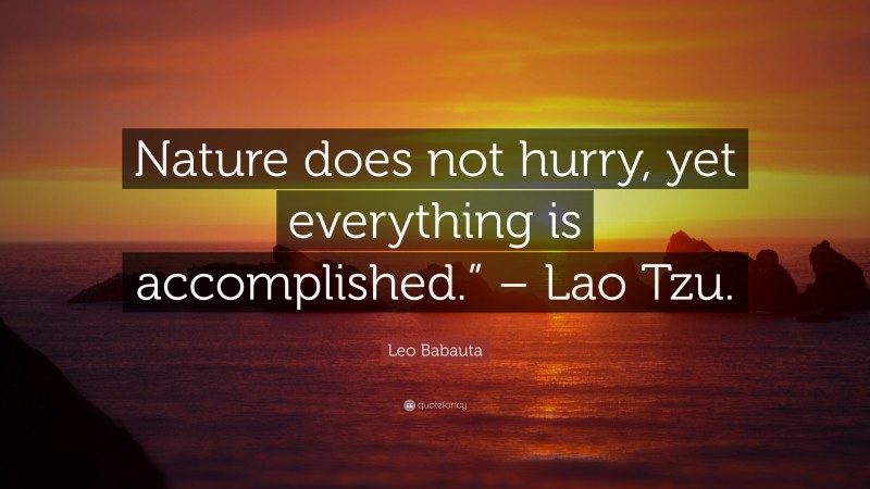 Leo Babauta Quote: “Nature does not hurry, yet everything is accomplished.” – Lao Tzu.”